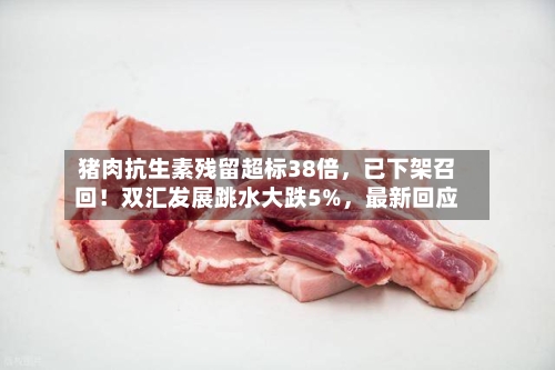 猪肉抗生素残留超标38倍，已下架召回！双汇发展跳水大跌5%，最新回应-第2张图片
