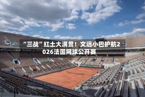“三战”红土大满贯！文远小巴护航2026法国网球公开赛