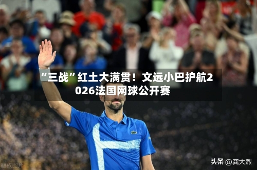 “三战”红土大满贯！文远小巴护航2026法国网球公开赛-第2张图片