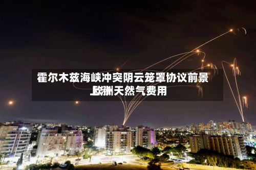 霍尔木兹海峡冲突阴云笼罩协议前景 欧洲天然气费用上涨
