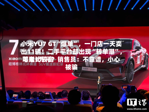 小米YU7 GT“爆单”，一门店一天卖出11辆！二手平台却出现“转单潮”，单车比较高可返1万元？销售员：不靠谱，小心被骗-第2张图片