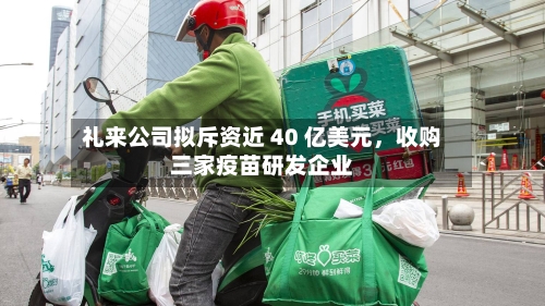 礼来公司拟斥资近 40 亿美元，收购三家疫苗研发企业