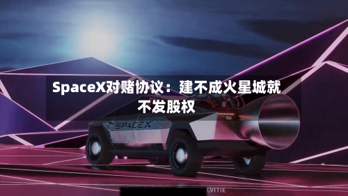 SpaceX对赌协议：建不成火星城就不发股权