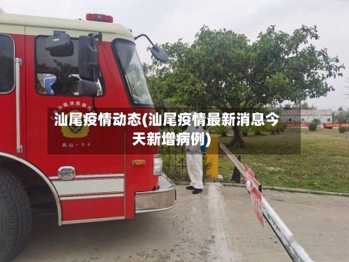 汕尾疫情动态(汕尾疫情最新消息今天新增病例)-第3张图片