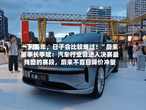 “下面一到两年，日子会比较难过！”蔚来董事长李斌：汽车行业会进入决赛最残酷的赛段	，蔚来不盲目降价冲量-第2张图片