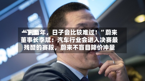 “下面一到两年，日子会比较难过！	”蔚来董事长李斌：汽车行业会进入决赛最残酷的赛段，蔚来不盲目降价冲量-第3张图片