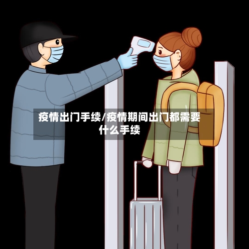 疫情出门手续/疫情期间出门都需要什么手续