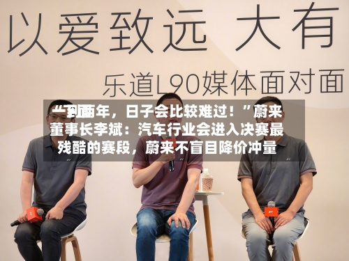 “下面一到两年，日子会比较难过！”蔚来董事长李斌：汽车行业会进入决赛最残酷的赛段，蔚来不盲目降价冲量