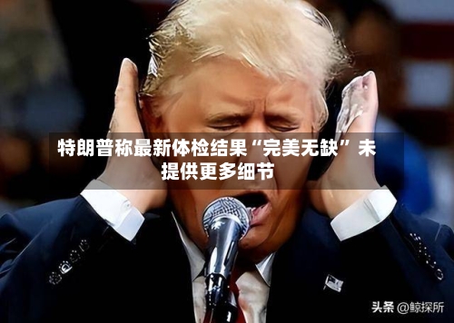 特朗普称最新体检结果“完美无缺” 未提供更多细节-第2张图片