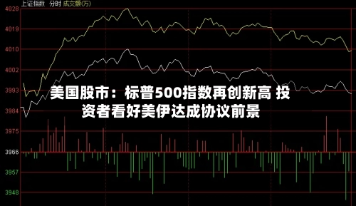 美国股市：标普500指数再创新高 投资者看好美伊达成协议前景-第2张图片