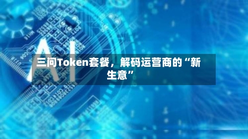 三问Token套餐，解码运营商的“新生意”-第2张图片