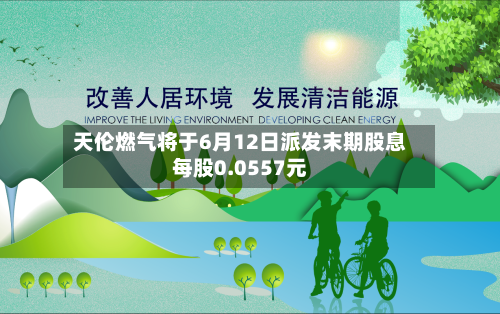 天伦燃气将于6月12日派发末期股息每股0.0557元