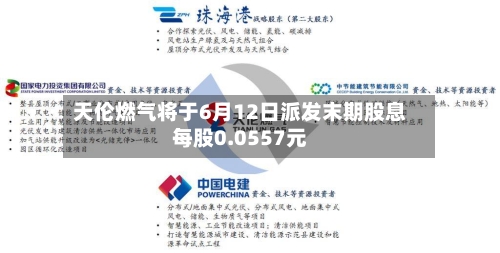 天伦燃气将于6月12日派发末期股息每股0.0557元-第2张图片