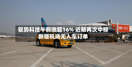 驭势科技午前涨超16% 近期再次中标新疆机场无人车订单