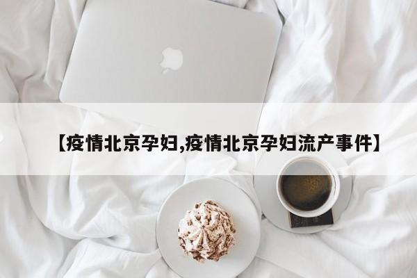 【疫情北京孕妇,疫情北京孕妇流产事件】